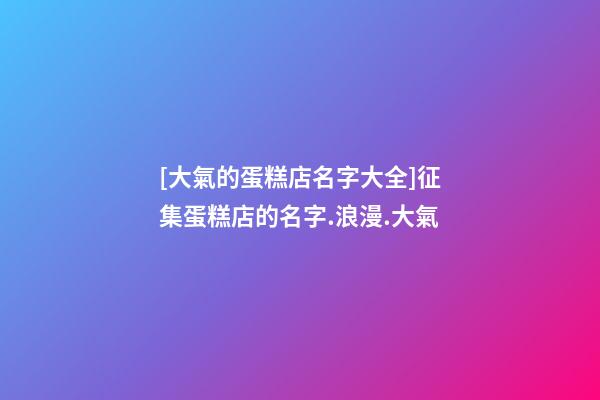 [大氣的蛋糕店名字大全]征集蛋糕店的名字.浪漫.大氣-第1張-店鋪起名-玄機(jī)派